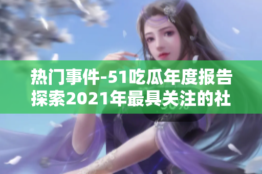 熱門事件-51吃瓜年度報告探索2021年最具關注的社交媒體事件