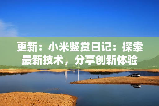 更新：小米鑒賞日記：探索最新技術(shù)，分享創(chuàng)新體驗(yàn)