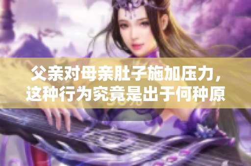 父親對(duì)母親肚子施加壓力，這種行為究竟是出于何種原因？