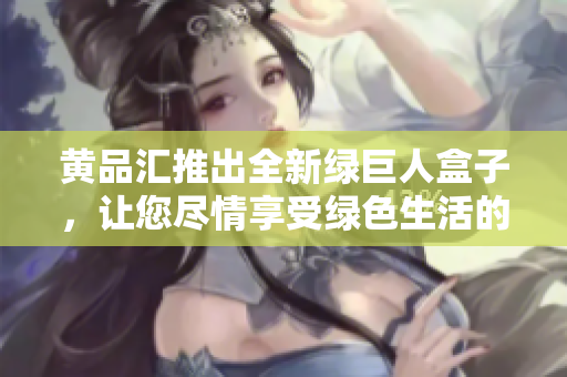 黃品匯推出全新綠巨人盒子，讓您盡情享受綠色生活的樂(lè)趣