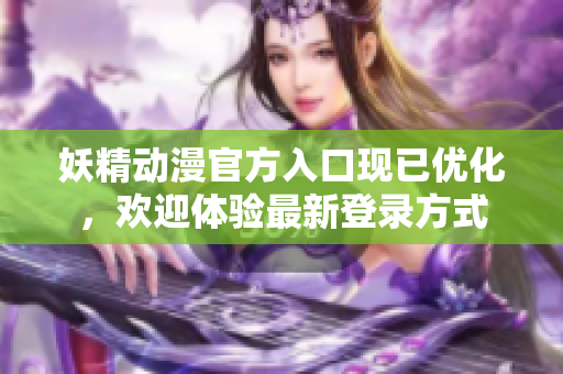 妖精動漫官方入口現(xiàn)已優(yōu)化，歡迎體驗(yàn)最新登錄方式