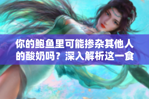 你的鮑魚里可能摻雜其他人的酸奶嗎？深入解析這一食品安全問題