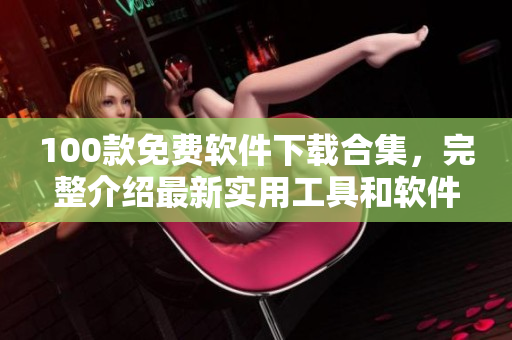 100款免費(fèi)軟件下載合集，完整介紹最新實(shí)用工具和軟件資源