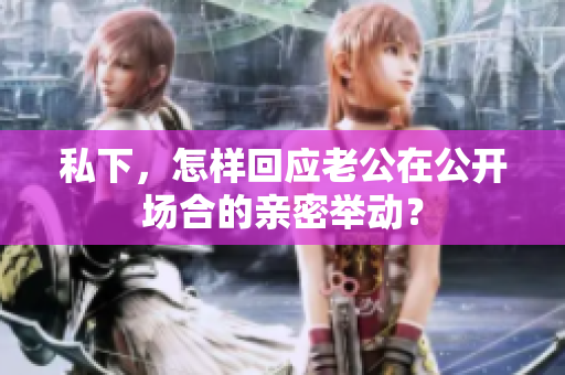 私下，怎樣回應老公在公開場合的親密舉動？