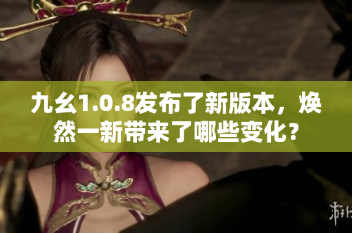 九幺1.0.8發(fā)布了新版本，煥然一新帶來(lái)了哪些變化？