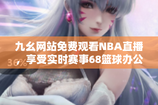 九幺網(wǎng)站免費(fèi)觀看NBA直播，享受實(shí)時賽事68籃球辦公室