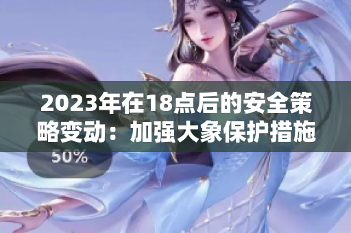 2023年在18點后的安全策略變動：加強(qiáng)大象保護(hù)措施
