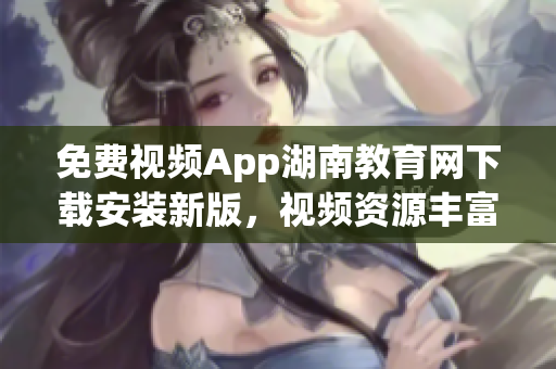 免費(fèi)視頻App湖南教育網(wǎng)下載安裝新版，視頻資源豐富，操作簡(jiǎn)便