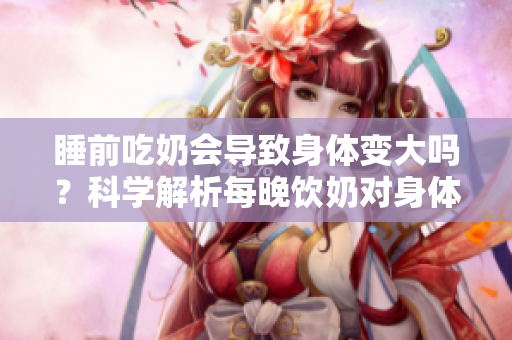 睡前吃奶會導(dǎo)致身體變大嗎？科學(xué)解析每晚飲奶對身體的影響