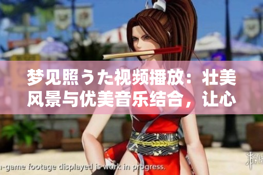 夢見照うた視頻播放：壯美風(fēng)景與優(yōu)美音樂結(jié)合，讓心靈得到撫慰