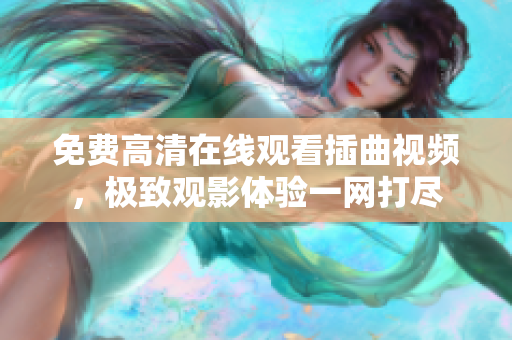 免費(fèi)高清在線觀看插曲視頻，極致觀影體驗(yàn)一網(wǎng)打盡