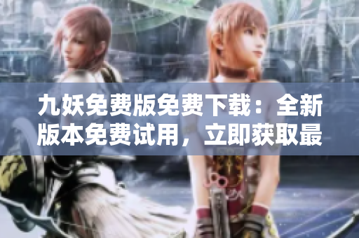 九妖免費版免費下載：全新版本免費試用，立即獲取最新版免費下載鏈接，體驗更多功能！