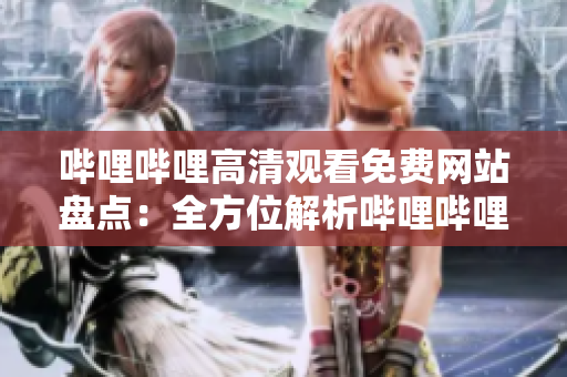 嗶哩嗶哩高清觀看免費(fèi)網(wǎng)站盤點(diǎn)：全方位解析嗶哩嗶哩高清影視觀看網(wǎng)站推薦