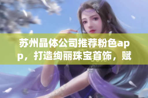 蘇州晶體公司推薦粉色app，打造絢麗珠寶首飾，賦予生活新色彩