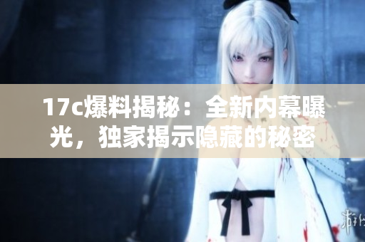 17c爆料揭秘：全新內(nèi)幕曝光，獨家揭示隱藏的秘密