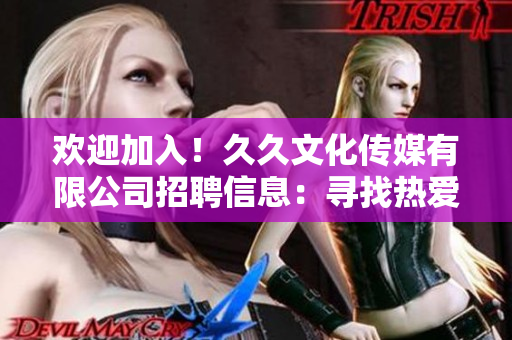 歡迎加入！久久文化傳媒有限公司招聘信息：尋找熱愛文化傳媒行業(yè)的你，共創(chuàng)美好未來