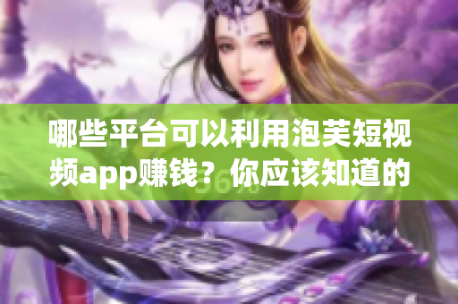 哪些平臺可以利用泡芙短視頻app賺錢？你應該知道的賺錢信息