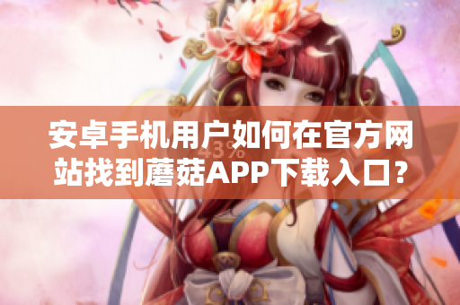 安卓手機(jī)用戶如何在官方網(wǎng)站找到蘑菇APP下載入口？