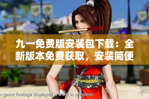 九一免費(fèi)版安裝包下載：全新版本免費(fèi)獲取，安裝簡便，操作便利