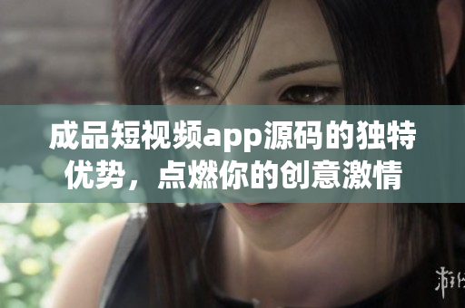 成品短視頻app源碼的獨(dú)特優(yōu)勢，點(diǎn)燃你的創(chuàng)意激情