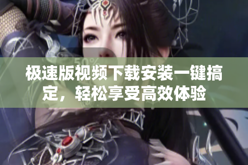 極速版視頻下載安裝一鍵搞定，輕松享受高效體驗