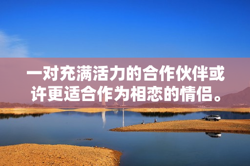 一對充滿活力的合作伙伴或許更適合作為相戀的情侶。