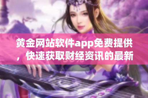 黃金網(wǎng)站軟件app免費(fèi)提供，快速獲取財(cái)經(jīng)資訊的最新利器
