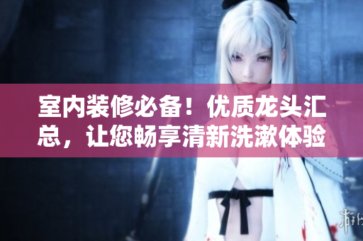 室內(nèi)裝修必備！優(yōu)質(zhì)龍頭匯總，讓您暢享清新洗漱體驗(yàn)