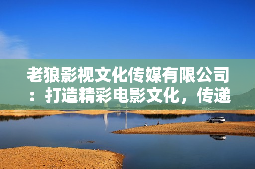 老狼影視文化傳媒有限公司：打造精彩電影文化，傳遞時(shí)尚潮流藝術(shù)