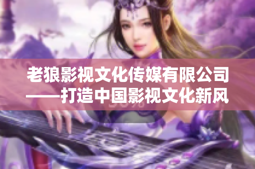 老狼影視文化傳媒有限公司——打造中國(guó)影視文化新風(fēng)向