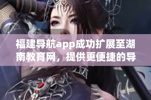 福建導(dǎo)航app成功擴(kuò)展至湖南教育網(wǎng)，提供更便捷的導(dǎo)航服務(wù)