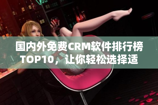 國內(nèi)外免費(fèi)CRM軟件排行榜TOP10，讓你輕松選擇適合自己的管理工具