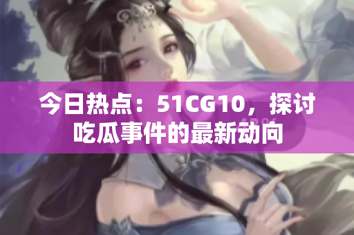 今日熱點(diǎn)：51CG10，探討吃瓜事件的最新動向