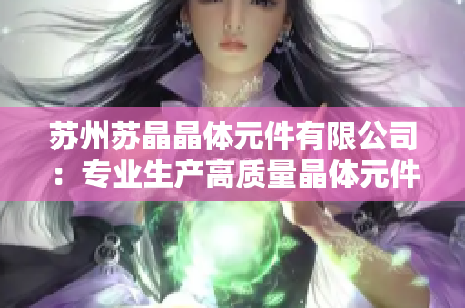 蘇州蘇晶晶體元件有限公司：專業(yè)生產(chǎn)高質(zhì)量晶體元件，引領(lǐng)行業(yè)技術(shù)創(chuàng)新