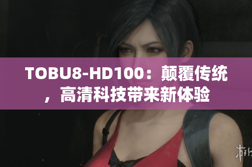 TOBU8-HD100：顛覆傳統(tǒng)，高清科技帶來新體驗(yàn)