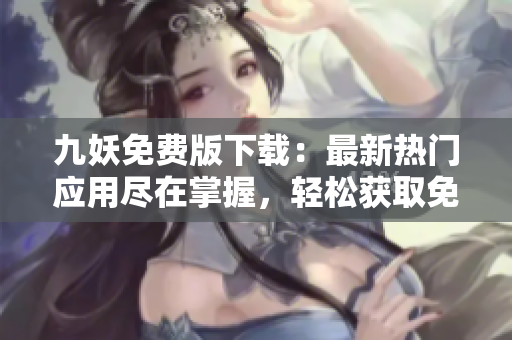 九妖免費(fèi)版下載：最新熱門應(yīng)用盡在掌握，輕松獲取免費(fèi)資源，盡享高品質(zhì)應(yīng)用！