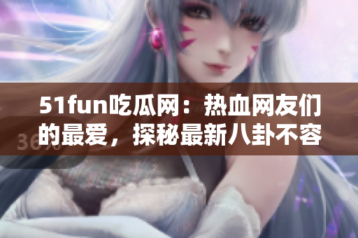 51fun吃瓜網(wǎng)：熱血網(wǎng)友們的最?lèi)?ài)，探秘最新八卦不容錯(cuò)過(guò)!