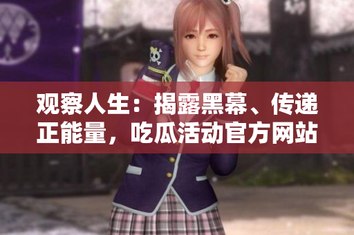 觀察人生：揭露黑幕、傳遞正能量，吃瓜活動官方網(wǎng)站全新發(fā)布