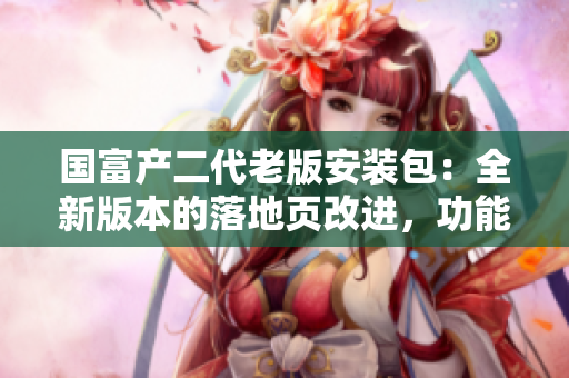 國富產(chǎn)二代老版安裝包：全新版本的落地頁改進(jìn)，功能升級，安全可靠