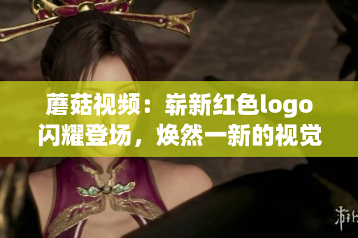 蘑菇視頻：嶄新紅色logo閃耀登場，煥然一新的視覺盛宴！