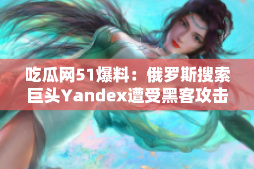 吃瓜網(wǎng)51爆料：俄羅斯搜索巨頭Yandex遭受黑客攻擊，用戶隱私或受損