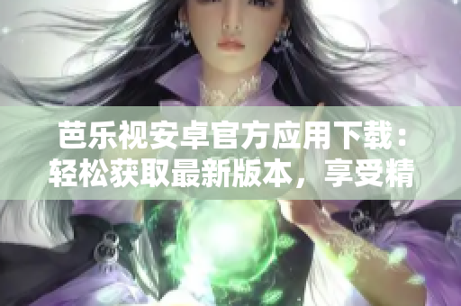 芭樂視安卓官方應(yīng)用下載：輕松獲取最新版本，享受精彩影視娛樂共享