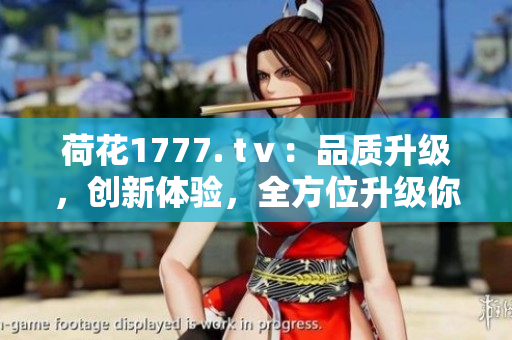 荷花1777. tⅴ：品質(zhì)升級(jí)，創(chuàng)新體驗(yàn)，全方位升級(jí)你的視聽享受