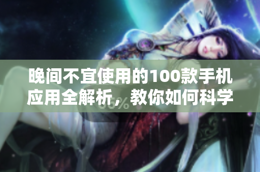 晚間不宜使用的100款手機(jī)應(yīng)用全解析，教你如何科學(xué)管理手機(jī)使用時間