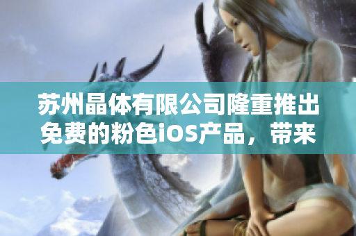 蘇州晶體有限公司隆重推出免費的粉色iOS產(chǎn)品，帶來全新體驗