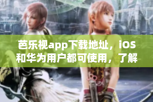 芭樂(lè)視app下載地址，iOS和華為用戶都可使用，了解更多娛樂(lè)內(nèi)容