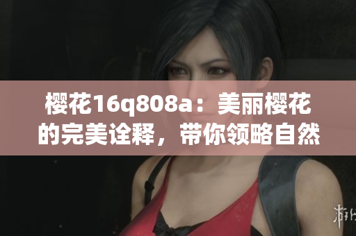 櫻花16q808a：美麗櫻花的完美詮釋，帶你領(lǐng)略自然之美