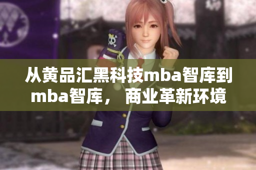 從黃品匯黑科技mba智庫(kù)到mba智庫(kù)， 商業(yè)革新環(huán)境下的發(fā)展趨勢(shì)