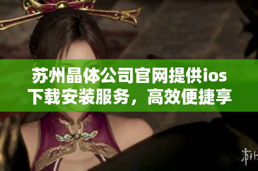 蘇州晶體公司官網(wǎng)提供ios下載安裝服務(wù)，高效便捷享受科技魅力