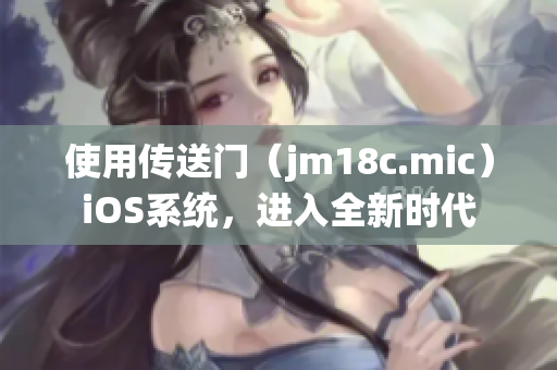 使用傳送門（jm18c.mic）iOS系統(tǒng)，進(jìn)入全新時(shí)代